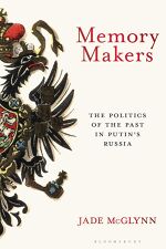 Jade McGlynn, Memory Makers: The Politics of the Past in Putin’s Russia