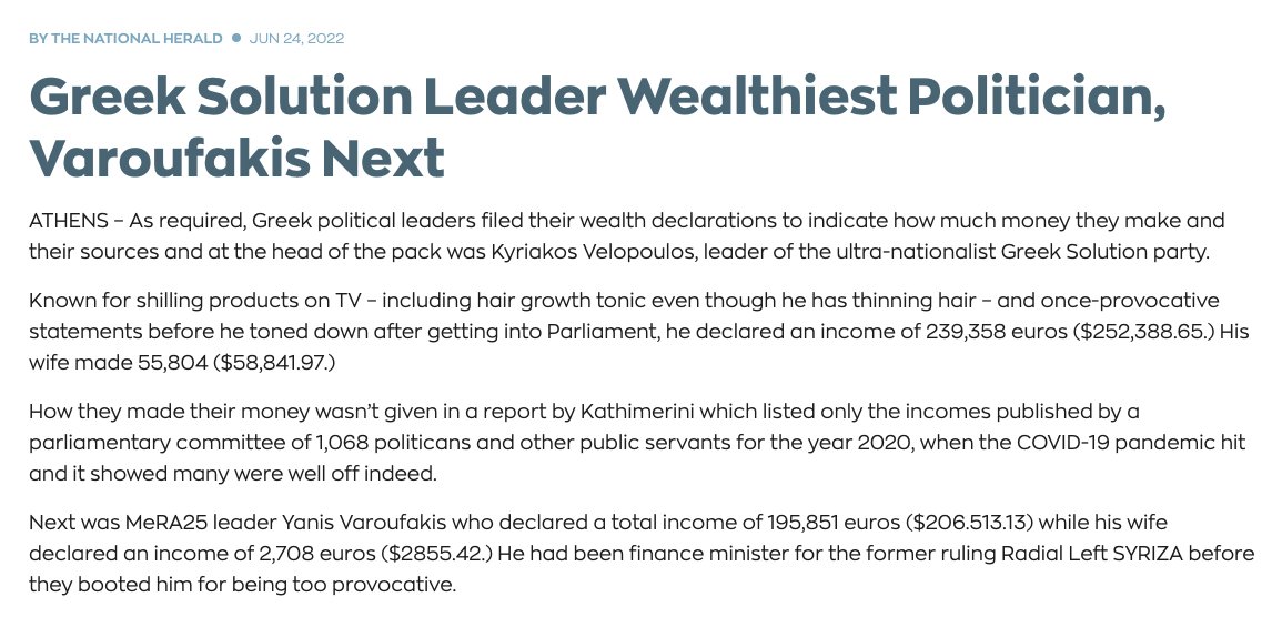 Next was MeRA25 leader Yanis Varoufakis who declared a total income of 195,851 euros ($206.513.13) while his wife declared an income of 2,708 euros ($2855.42.) He had been finance minister for the former ruling Radical Left SYRIZA before they booted him for being too provocative. Greek Solution Leader Wealthiest Politician, Varoufakis Next https://www.thenationalherald.com/greek-solution-leader-wealthiest-politician-varoufakis-next/