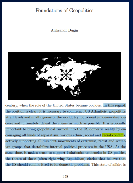 At the same time, it is especially important to bring geopolitical disorder into intra-American reality, encouraging all kinds of separatism, various ethnic, social and racial conflicts, actively supporting all dissident movements of extremist, racist, sectarian groups, destabilizing internal political processes in the United States. At the same time, it makes sense to support isolationist tendencies in American politics, the theses of those (often right-republican) circles who believe that the United States should limit itself to its internal problems. Aleksandr Dugin, Foundations of Geopo...